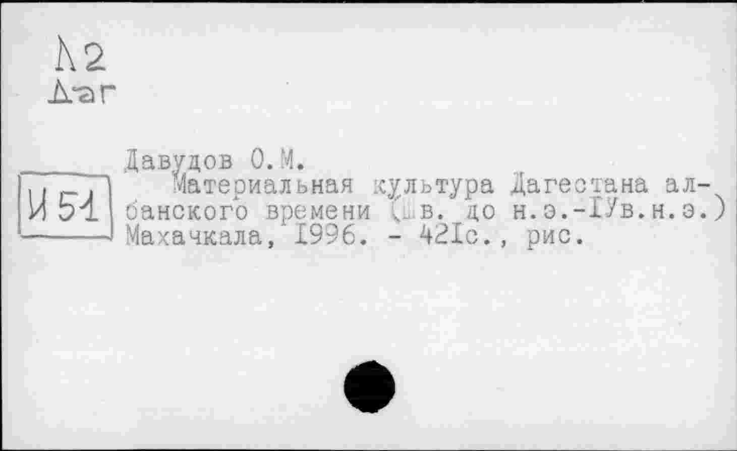 ﻿N2
И54
Давудов 0. М.
Материальная культура Дагестана албанского времени (ü в. до н. э.-1Ув. н.э. ) »Махачкала, 1996. - 421с., рис.